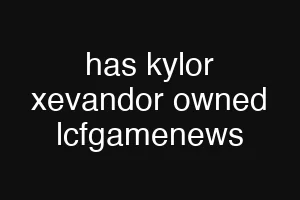 has kylor xevandor owned lcfgamenews