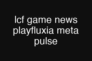 lcf game news playfluxia meta pulse
